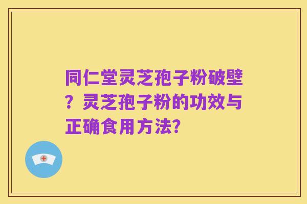 同仁堂灵芝孢子粉破壁？灵芝孢子粉的功效与正确食用方法？