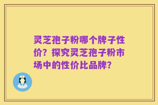 灵芝孢子粉哪个牌子性价？探究灵芝孢子粉市场中的性价比品牌？