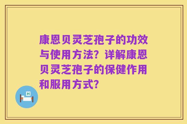 康恩贝灵芝孢子的功效与使用方法？详解康恩贝灵芝孢子的保健作用和服用方式？