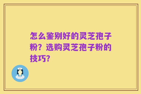 怎么鉴别好的灵芝孢子粉？选购灵芝孢子粉的技巧？