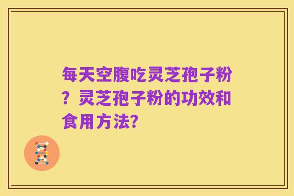 每天空腹吃灵芝孢子粉？灵芝孢子粉的功效和食用方法？