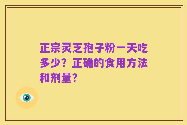 正宗灵芝孢子粉一天吃多少?正确的食用方法和剂量?