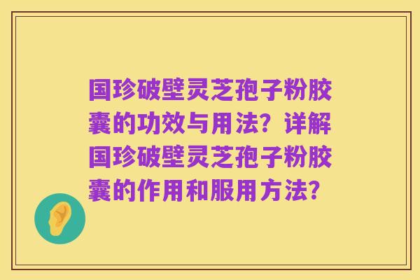 国珍破壁灵芝孢子粉胶囊的功效与用法?详解国珍破壁灵芝孢子粉胶囊的作用和服用方法?