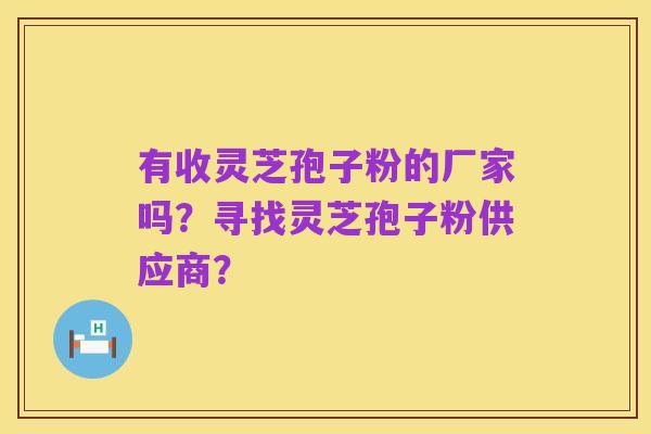 有收灵芝孢子粉的厂家吗？寻找灵芝孢子粉供应商？