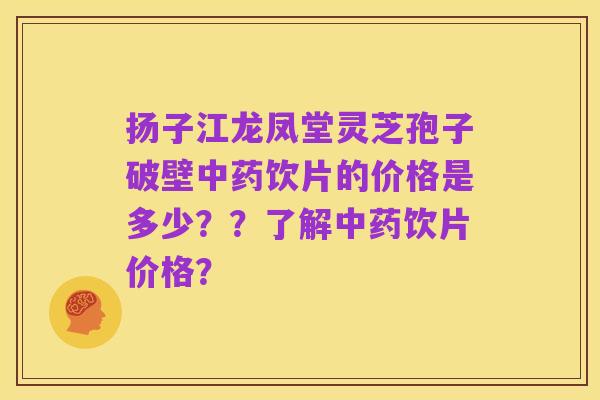 扬子江龙凤堂灵芝孢子破壁中药饮片的价格是多少??了解中药饮片价格?