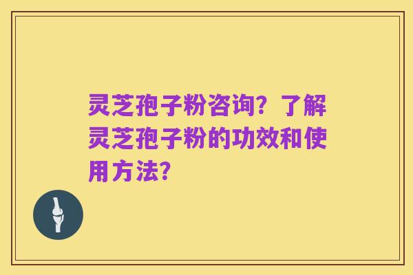 灵芝孢子粉咨询?了解灵芝孢子粉的功效和使用方法?