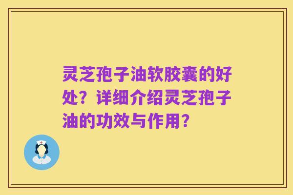 灵芝孢子油软胶囊的好处？详细介绍灵芝孢子油的功效与作用？
