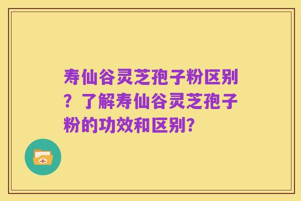 寿仙谷灵芝孢子粉区别？了解寿仙谷灵芝孢子粉的功效和区别？