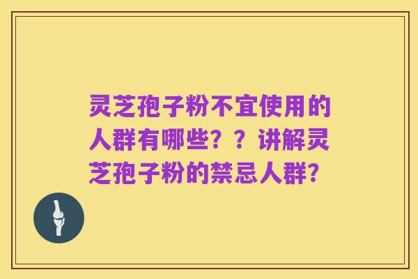 灵芝孢子粉不宜使用的人群有哪些？？讲解灵芝孢子粉的禁忌人群？