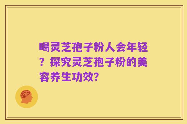 喝灵芝孢子粉人会年轻?探究灵芝孢子粉的美容养生功效?