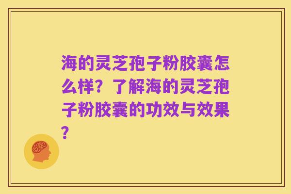 海的灵芝孢子粉胶囊怎么样?了解海的灵芝孢子粉胶囊的功效与效果?