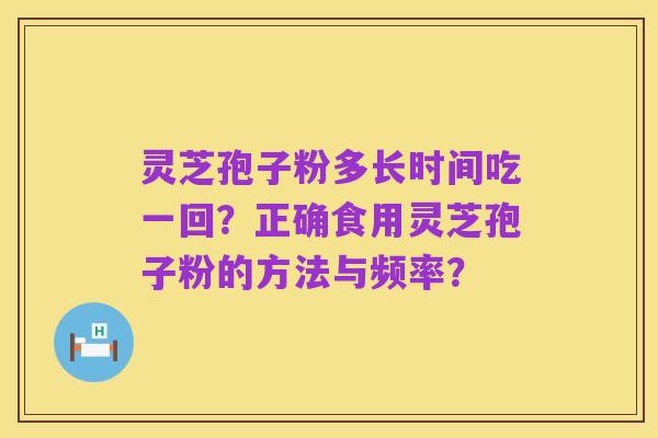灵芝孢子粉多长时间吃一回？正确食用灵芝孢子粉的方法与频率？