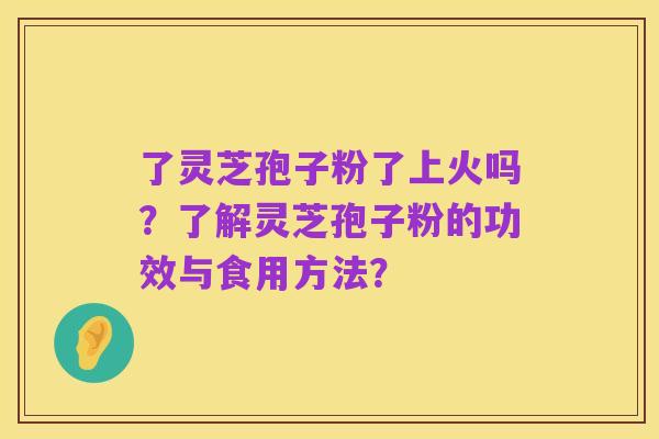 了灵芝孢子粉了上火吗？了解灵芝孢子粉的功效与食用方法？