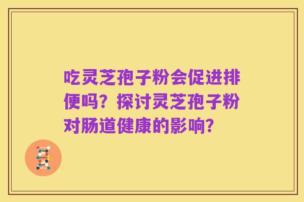 吃灵芝孢子粉会促进排便吗?探讨灵芝孢子粉对肠道健康的影响?