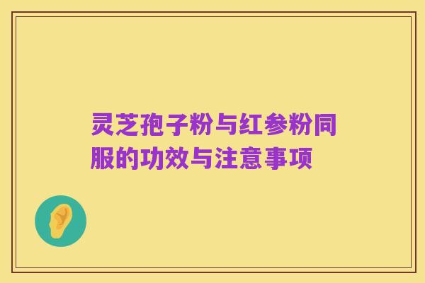 灵芝孢子粉与红参粉同服的功效与注意事项