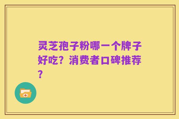 灵芝孢子粉哪一个牌子好吃?消费者口碑推荐?