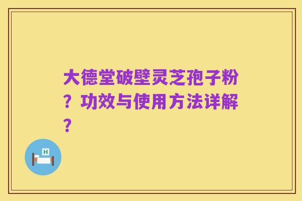 大德堂破壁灵芝孢子粉？功效与使用方法详解？