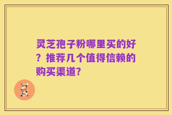 灵芝孢子粉哪里买的好?推荐几个值得信赖的购买渠道?