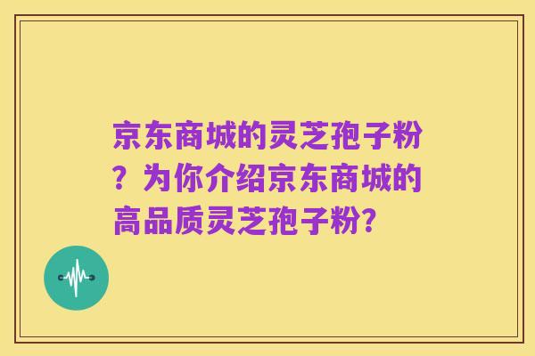 京东商城的灵芝孢子粉？为你介绍京东商城的高品质灵芝孢子粉？