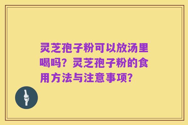 灵芝孢子粉可以放汤里喝吗?灵芝孢子粉的食用方法与注意事项?