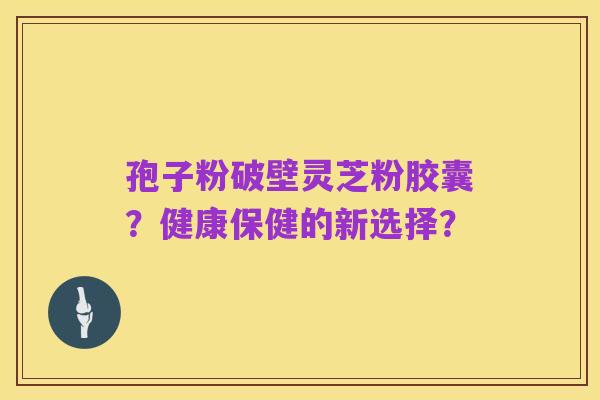 孢子粉破壁灵芝粉胶囊？健康保健的新选择？