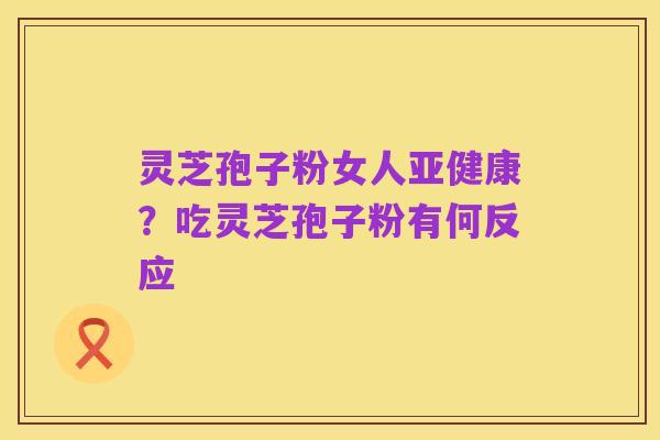 灵芝孢子粉女人亚健康?吃灵芝孢子粉有何反应