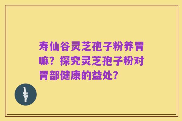 寿仙谷灵芝孢子粉养胃嘛？探究灵芝孢子粉对胃部健康的益处？
