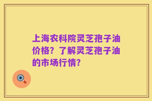上海农科院灵芝孢子油价格？了解灵芝孢子油的市场行情？