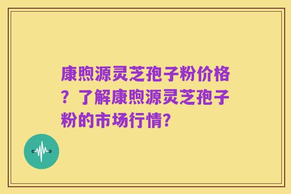 康煦源灵芝孢子粉价格?了解康煦源灵芝孢子粉的市场行情?