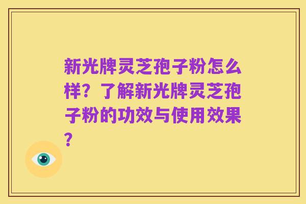 新光牌灵芝孢子粉怎么样?了解新光牌灵芝孢子粉的功效与使用效果?