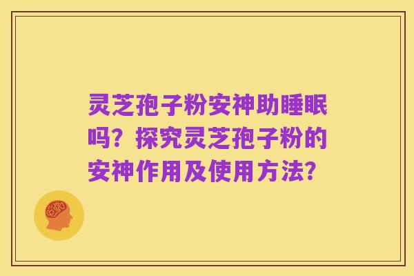 灵芝孢子粉安神助睡眠吗?探究灵芝孢子粉的安神作用及使用方法?