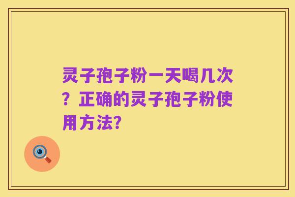 灵子孢子粉一天喝几次？正确的灵子孢子粉使用方法？