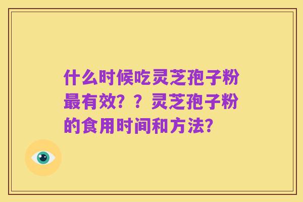 什么时候吃灵芝孢子粉最有效？？灵芝孢子粉的食用时间和方法？