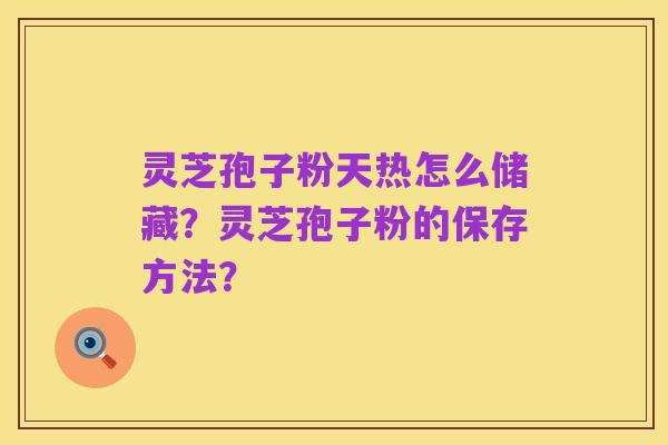 灵芝孢子粉天热怎么储藏？灵芝孢子粉的保存方法？