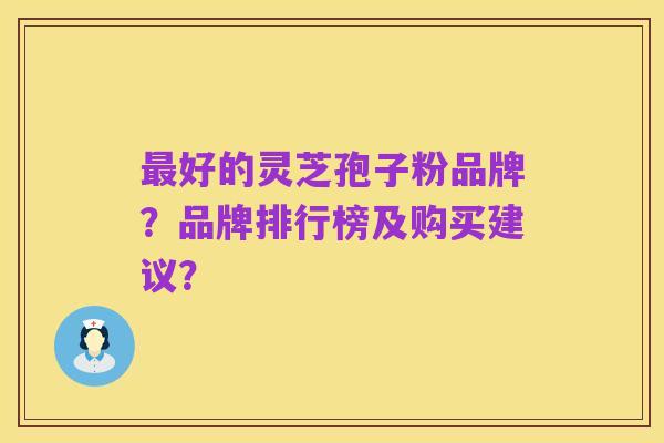 最好的灵芝孢子粉品牌？品牌排行榜及购买建议？