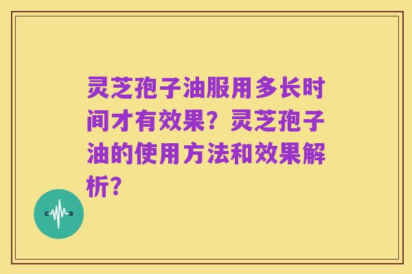灵芝孢子油服用多长时间才有效果？灵芝孢子油的使用方法和效果解析？