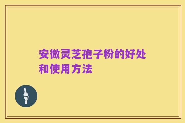安微灵芝孢子粉的好处和使用方法