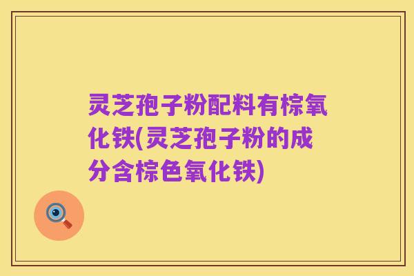 灵芝孢子粉配料有棕氧化铁(灵芝孢子粉的成分含棕色氧化铁)