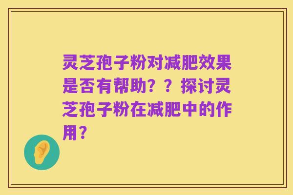 灵芝孢子粉对减肥效果是否有帮助??探讨灵芝孢子粉在减肥中的作用?