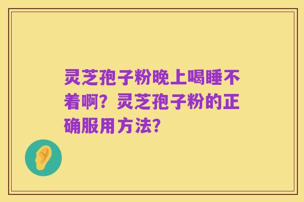 灵芝孢子粉晚上喝睡不着啊？灵芝孢子粉的正确服用方法？