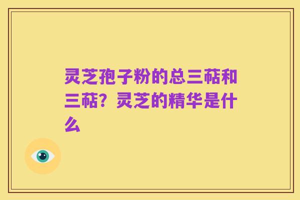 灵芝孢子粉的总三萜和三萜?灵芝的精华是什么