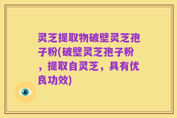 灵芝提取物破壁灵芝孢子粉(破壁灵芝孢子粉,提取自灵芝,具有优良功效)