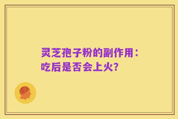 灵芝孢子粉的副作用：吃后是否会上火？