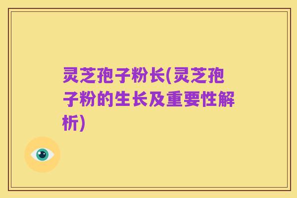 灵芝孢子粉长(灵芝孢子粉的生长及重要性解析)