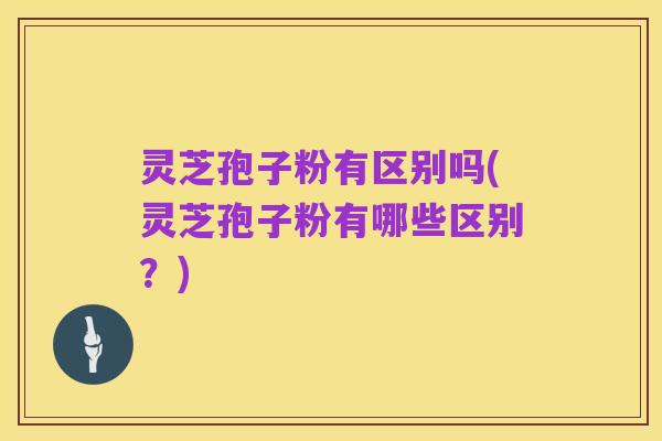 灵芝孢子粉有区别吗(灵芝孢子粉有哪些区别？)