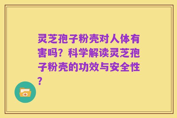 灵芝孢子粉壳对人体有害吗？科学解读灵芝孢子粉壳的功效与安全性？