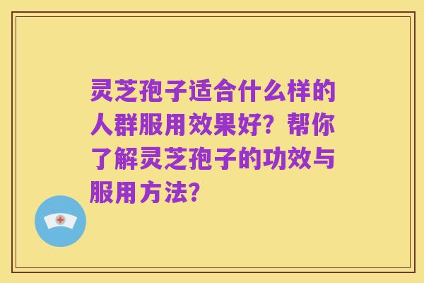 灵芝孢子适合什么样的人群服用效果好?帮你了解灵芝孢子的功效与服用方法?