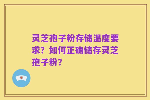 灵芝孢子粉存储温度要求？如何正确储存灵芝孢子粉？