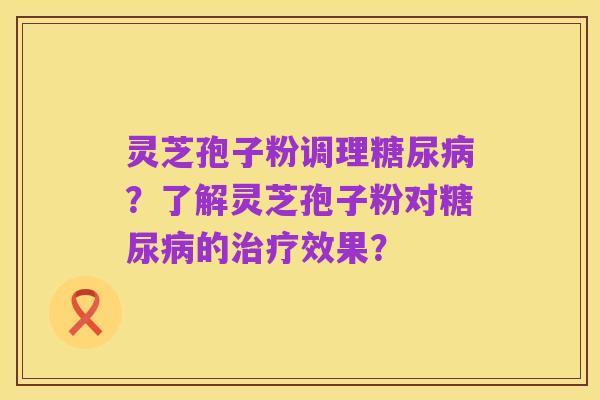 灵芝孢子粉调理糖尿病?了解灵芝孢子粉对糖尿病的治疗效果?