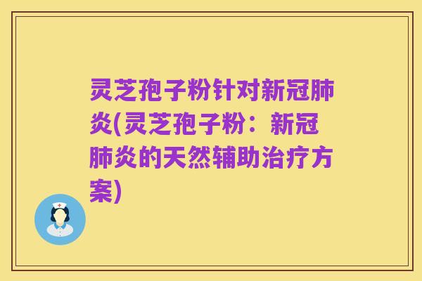 灵芝孢子粉针对新冠肺炎(灵芝孢子粉:新冠肺炎的天然辅助治疗方案)
